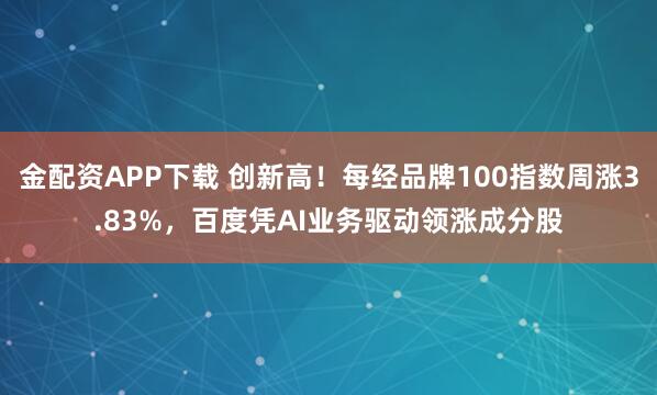金配资APP下载 创新高！每经品牌100指数周涨3.83%，百度凭AI业务驱动领涨成分股