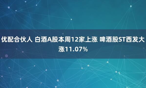 优配合伙人 白酒A股本周12家上涨 啤酒股ST西发大涨11.07%