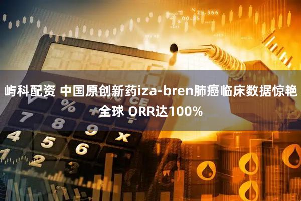 屿科配资 中国原创新药iza-bren肺癌临床数据惊艳全球 ORR达100%
