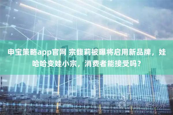 申宝策略app官网 宗馥莉被曝将启用新品牌，娃哈哈变娃小宗，消费者能接受吗？