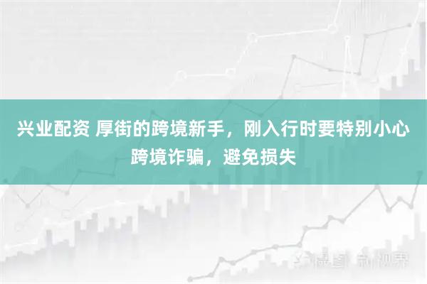 兴业配资 厚街的跨境新手，刚入行时要特别小心跨境诈骗，避免损失