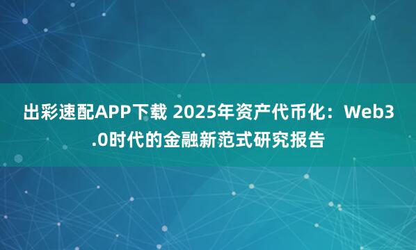 出彩速配APP下载 2025年资产代币化：Web3.0时代的金融新范式研究报告