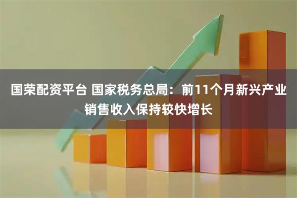 国荣配资平台 国家税务总局：前11个月新兴产业销售收入保持较快增长