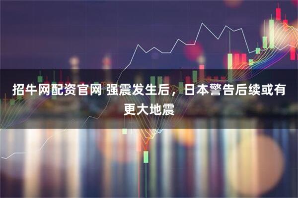 招牛网配资官网 强震发生后，日本警告后续或有更大地震