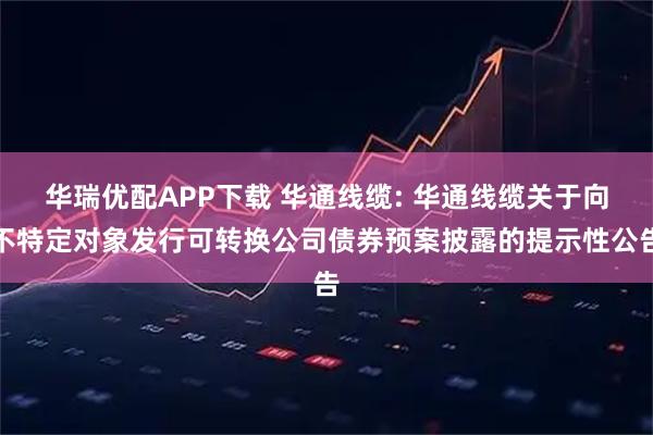 华瑞优配APP下载 华通线缆: 华通线缆关于向不特定对象发行可转换公司债券预案披露的提示性公告