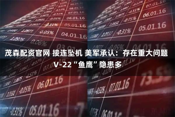 茂森配资官网 接连坠机 美军承认：存在重大问题 V-22“鱼鹰”隐患多