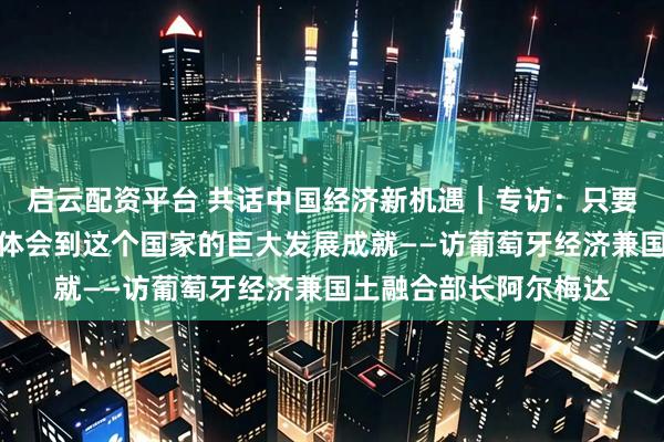 启云配资平台 共话中国经济新机遇｜专访：只要走进中国，就能切身体会到这个国家的巨大发展成就——访葡萄牙经济兼国土融合部长阿尔梅达