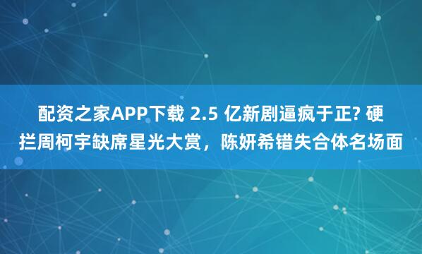 配资之家APP下载 2.5 亿新剧逼疯于正? 硬拦周柯宇缺席星光大赏，陈妍希错失合体名场面
