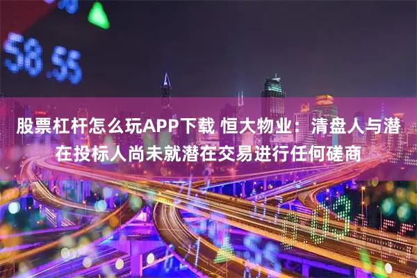 股票杠杆怎么玩APP下载 恒大物业：清盘人与潜在投标人尚未就潜在交易进行任何磋商