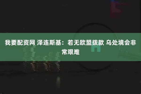 我要配资网 泽连斯基：若无欧盟拨款 乌处境会非常艰难