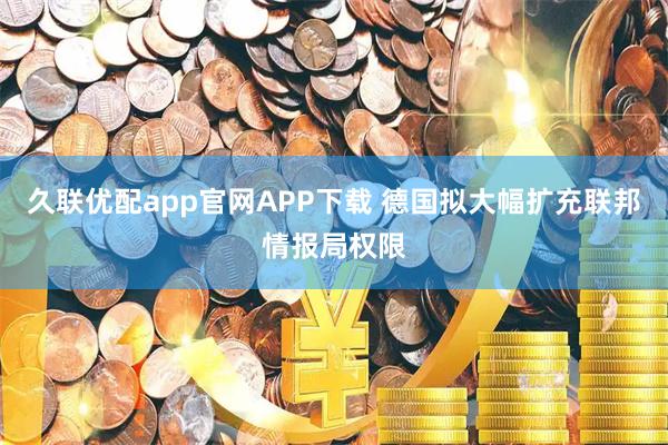 久联优配app官网APP下载 德国拟大幅扩充联邦情报局权限