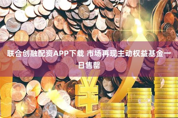 联合创融配资APP下载 市场再现主动权益基金一日售罄
