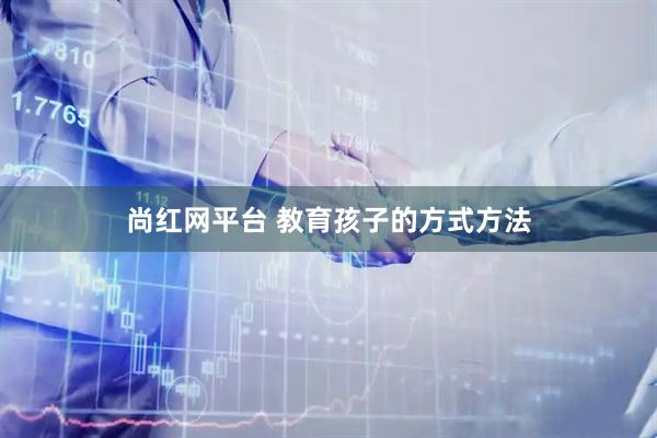 尚红网平台 教育孩子的方式方法