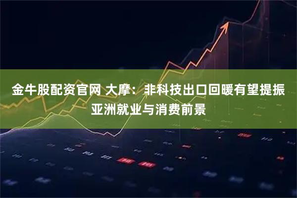 金牛股配资官网 大摩：非科技出口回暖有望提振亚洲就业与消费前景