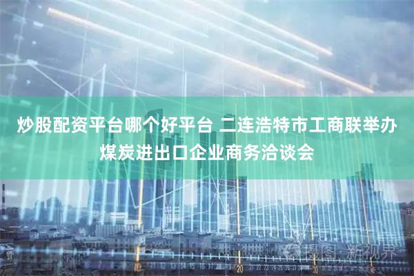 炒股配资平台哪个好平台 二连浩特市工商联举办煤炭进出口企业商务洽谈会