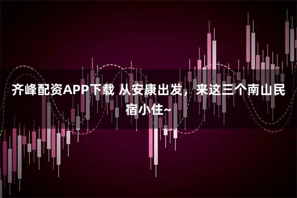 齐峰配资APP下载 从安康出发，来这三个南山民宿小住~