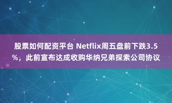股票如何配资平台 Netflix周五盘前下跌3.5%，此前宣布达成收购华纳兄弟探索公司协议