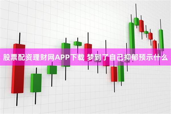 股票配资理财网APP下载 梦到了自己抑郁预示什么