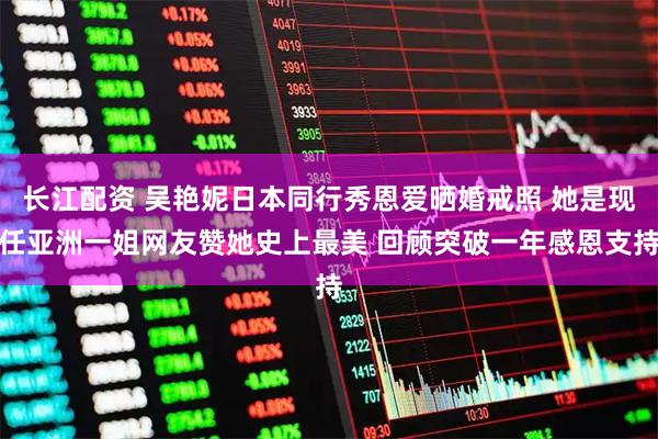 长江配资 吴艳妮日本同行秀恩爱晒婚戒照 她是现任亚洲一姐网友赞她史上最美 回顾突破一年感恩支持