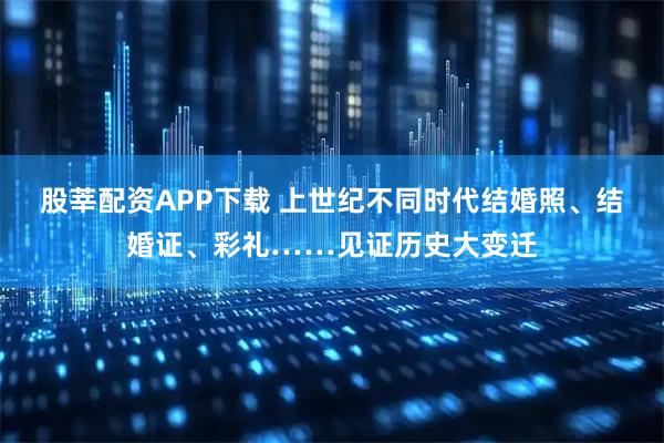 股莘配资APP下载 上世纪不同时代结婚照、结婚证、彩礼……见证历史大变迁