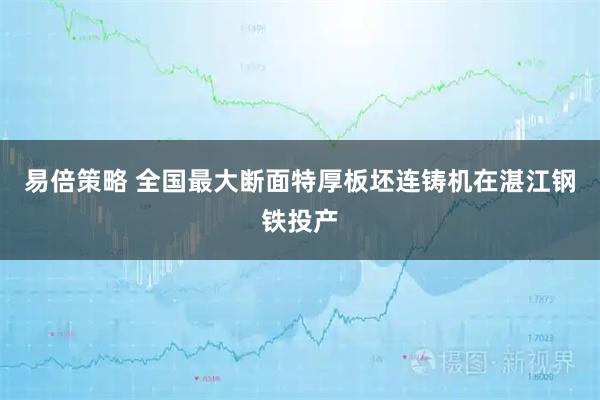 易倍策略 全国最大断面特厚板坯连铸机在湛江钢铁投产