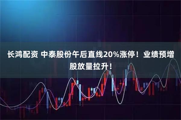 长鸿配资 中泰股份午后直线20%涨停！业绩预增股放量拉升！