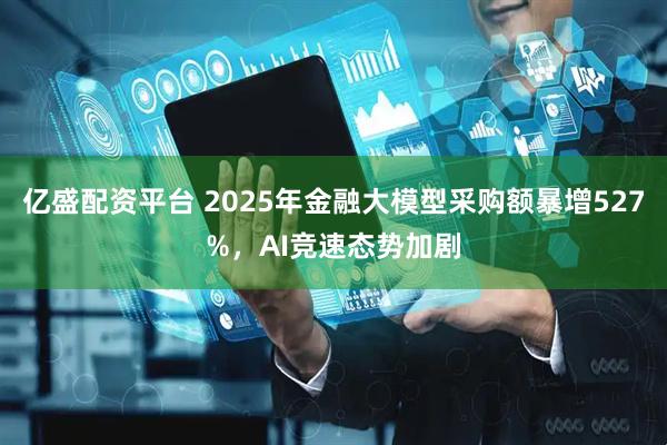 亿盛配资平台 2025年金融大模型采购额暴增527%，AI竞速态势加剧