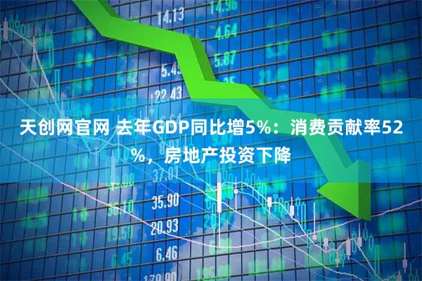 天创网官网 去年GDP同比增5%：消费贡献率52%，房地产投资下降