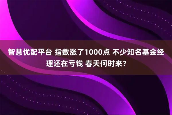 智慧优配平台 指数涨了1000点 不少知名基金经理还在亏钱 春天何时来？