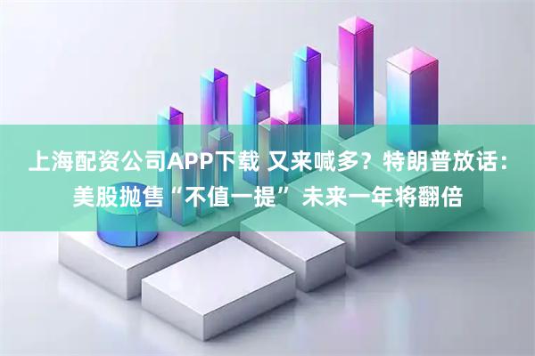 上海配资公司APP下载 又来喊多？特朗普放话：美股抛售“不值一提” 未来一年将翻倍