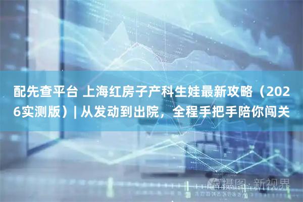 配先查平台 上海红房子产科生娃最新攻略（2026实测版）| 从发动到出院，全程手把手陪你闯关