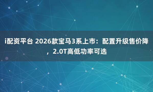 i配资平台 2026款宝马3系上市：配置升级售价降，2.0T高低功率可选