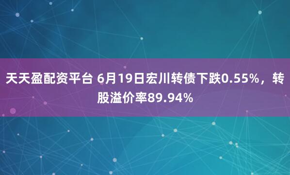 天天盈配资平台 6月19日宏川转债下跌0.55%，转股溢价率89.94%