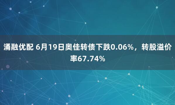 涌融优配 6月19日奥佳转债下跌0.06%,转股溢价率67.74%
