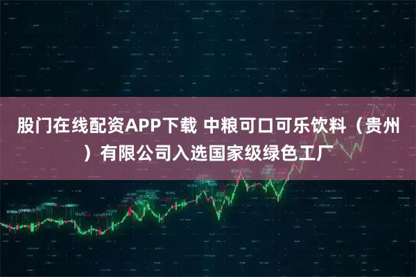 股门在线配资APP下载 中粮可口可乐饮料（贵州）有限公司入选国家级绿色工厂
