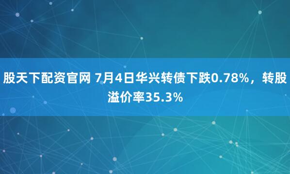 股天下配资官网 7月4日华兴转债下跌0.78%，转股溢价率35.3%