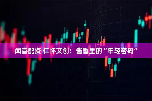 闻喜配资 仁怀文创:酱香里的“年轻密码”