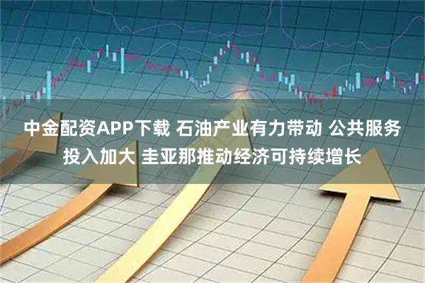 中金配资APP下载 石油产业有力带动 公共服务投入加大 圭亚那推动经济可持续增长