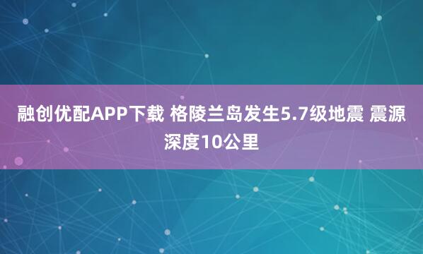 融创优配APP下载 格陵兰岛发生5.7级地震 震源深度10公里