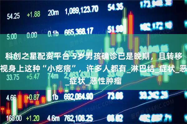 科创之星配资平台 5岁男孩确诊已是晚期,且转移!别忽视身上这种“小疙瘩”,许多人都有_淋巴结_症状_恶性肿瘤