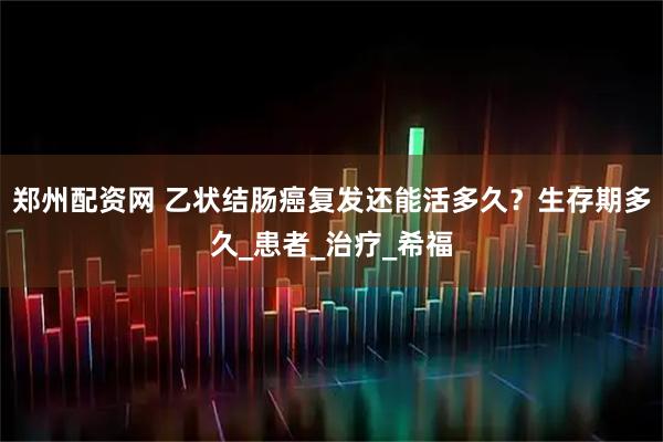 郑州配资网 乙状结肠癌复发还能活多久?生存期多久_患者_治疗_希福