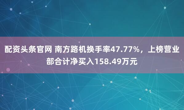 配资头条官网 南方路机换手率47.77%，上榜营业部合计净买入158.49万元