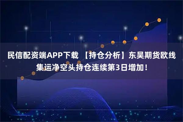 民信配资端APP下载 【持仓分析】东吴期货欧线集运净空头持仓连续第3日增加!