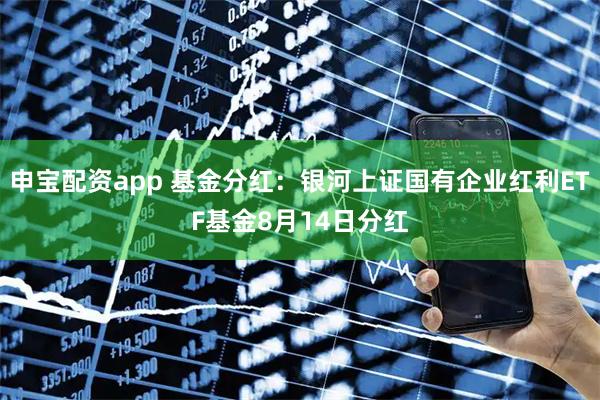 申宝配资app 基金分红：银河上证国有企业红利ETF基金8月14日分红