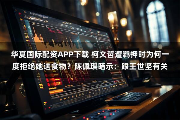 华夏国际配资APP下载 柯文哲遭羁押时为何一度拒绝她送食物？陈佩琪暗示：跟王世坚有关