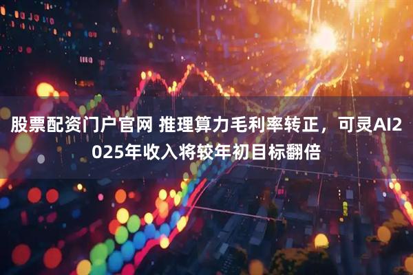 股票配资门户官网 推理算力毛利率转正，可灵AI2025年收入将较年初目标翻倍