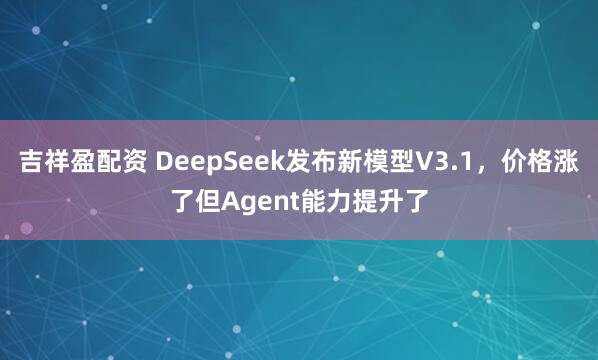 吉祥盈配资 DeepSeek发布新模型V3.1，价格涨了但Agent能力提升了