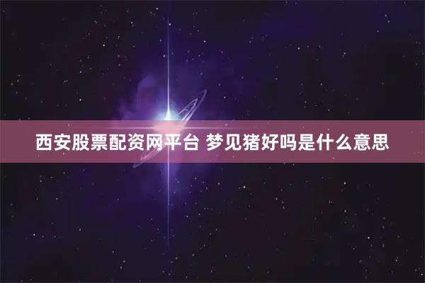 西安股票配资网平台 梦见猪好吗是什么意思