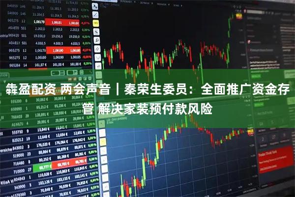 犇盈配资 两会声音｜秦荣生委员：全面推广资金存管 解决家装预付款风险