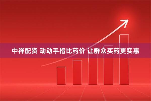 中祥配资 动动手指比药价 让群众买药更实惠
